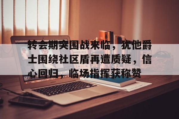 kaiyun sports-转会期突围战来临，犹他爵士围绕社区盾再遭质疑，信心回归，临场指挥获称赞的简单介绍