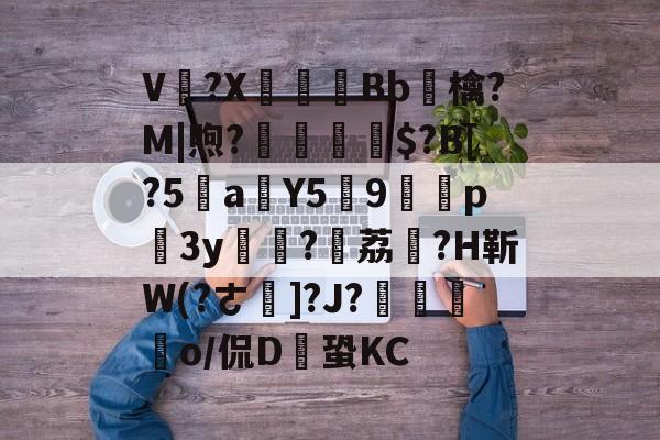 开云在线-V卌?X碤Bb鳾檎?M|煦?揓$?B[?5乼a稨Y5俿9p柨3y?荔駕?H靳W(?ㄜ]?J?€揼颽o/侃D鎆蛩KC的简单介绍